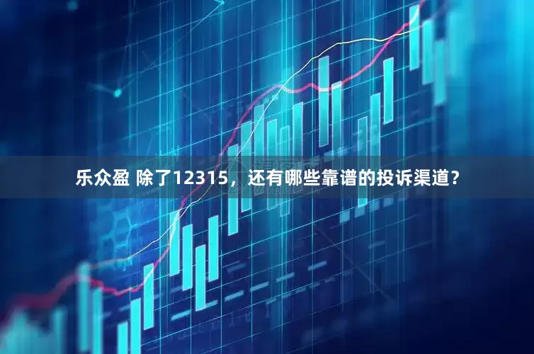 乐众盈 除了12315，还有哪些靠谱的投诉渠道？