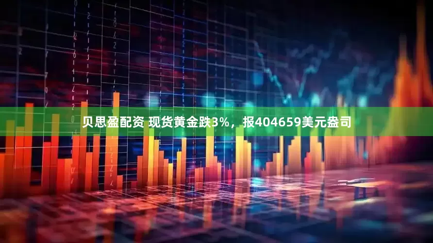 贝思盈配资 现货黄金跌3%，报404659美元盎司