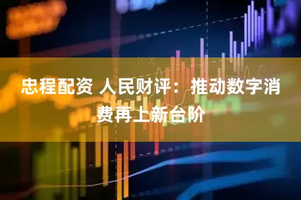 忠程配资 人民财评：推动数字消费再上新台阶