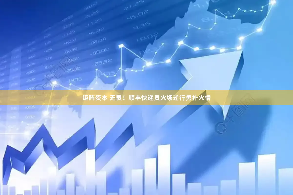 钜阵资本 无畏！顺丰快递员火场逆行勇扑火情