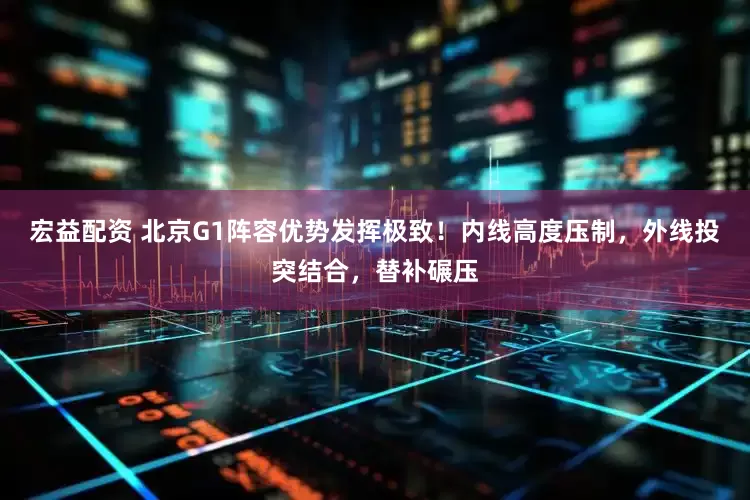 宏益配资 北京G1阵容优势发挥极致！内线高度压制，外线投突结合，替补碾压